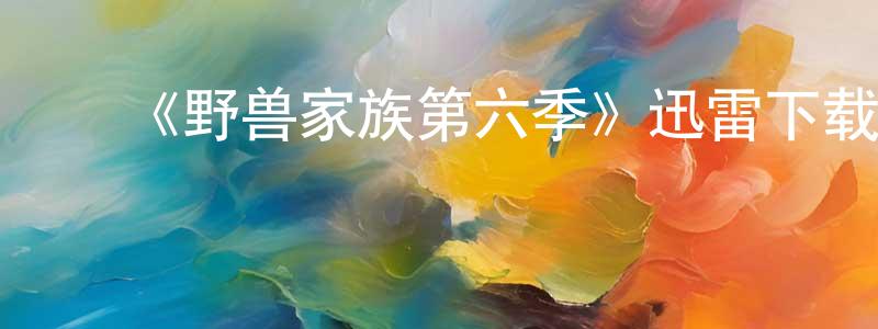 陈紫菡的动漫综艺大全,《野兽家族第六季》迅雷下载/在线观看-犯罪历史-美剧天堂